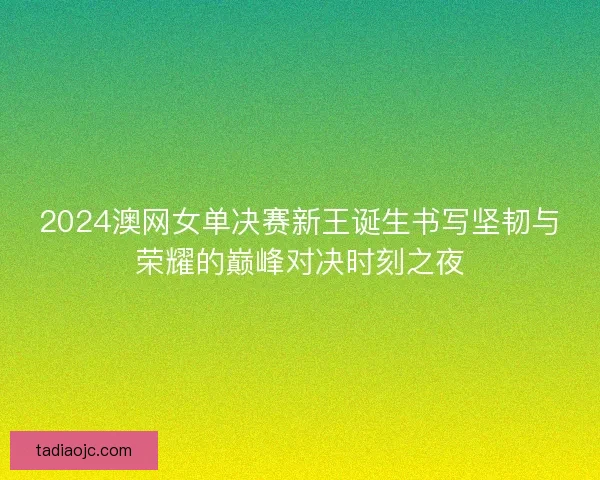 2024澳网女单决赛新王诞生书写坚韧与荣耀的巅峰对决时刻之夜 2024澳网女单决赛新王诞生书写坚韧与荣耀的巅峰对决时刻之夜