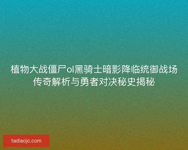植物大战僵尸ol黑骑士暗影降临统御战场传奇解析与勇者对决秘史揭秘