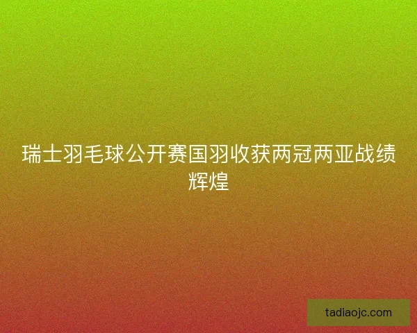 瑞士羽毛球公开赛国羽收获两冠两亚战绩辉煌