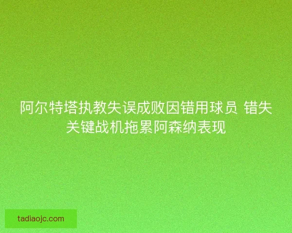 阿尔特塔执教失误成败因错用球员 错失关键战机拖累阿森纳表现
