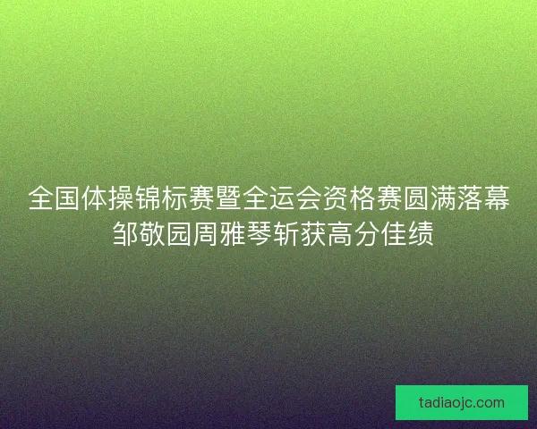 全国体操锦标赛暨全运会资格赛圆满落幕 邹敬园周雅琴斩获高分佳绩