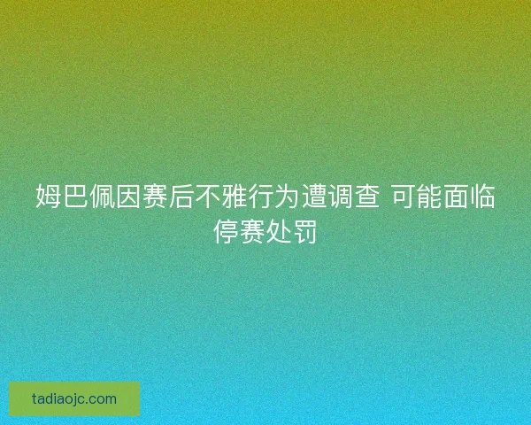 姆巴佩因赛后不雅行为遭调查 可能面临停赛处罚 姆巴佩因赛后不雅行为遭调查 可能面临停赛处罚