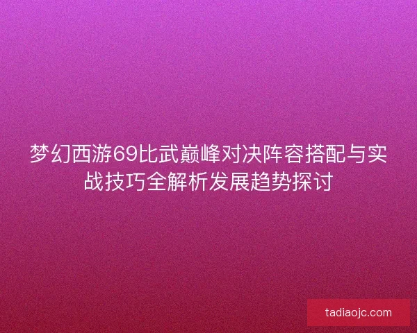 梦幻西游69比武巅峰对决阵容搭配与实战技巧全解析发展趋势探讨 梦幻西游69比武巅峰对决阵容搭配与实战技巧全解析发展趋势探讨