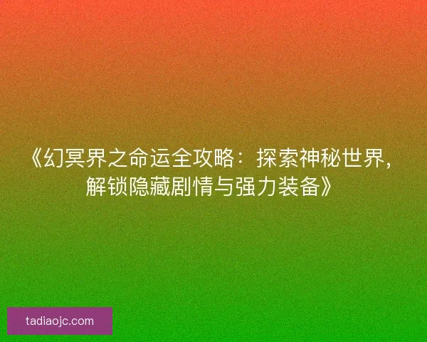 《幻冥界之命运全攻略:探索神秘世界,解锁隐藏剧情与强力装备》 《幻冥界之命运全攻略:探索神秘世界,解锁隐藏剧情与强力装备》