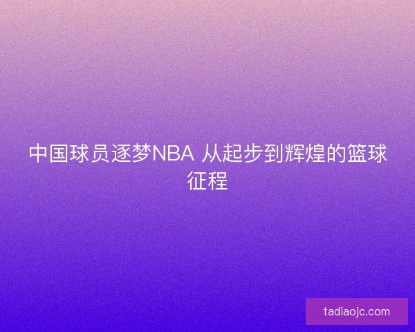 中国球员逐梦NBA 从起步到辉煌的篮球征程 中国球员逐梦NBA 从起步到辉煌的篮球征程