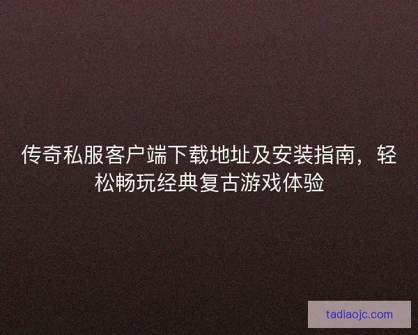 传奇私服客户端下载地址及安装指南,轻松畅玩经典复古游戏体验 传奇私服客户端下载地址及安装指南,轻松畅玩经典复古游戏体验