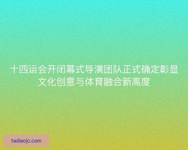 十四运会开闭幕式导演团队正式确定彰显文化创意与体育融合新高度 十四运会开闭幕式导演团队正式确定彰显文化创意与体育融合新高度