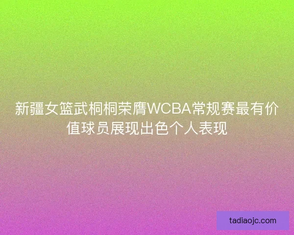 新疆女篮武桐桐荣膺WCBA常规赛最有价值球员展现出色个人表现 新疆女篮武桐桐荣膺WCBA常规赛最有价值球员展现出色个人表现
