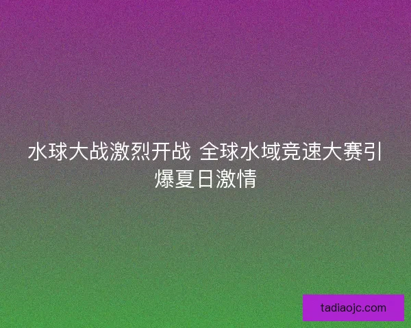 水球大战激烈开战 全球水域竞速大赛引爆夏日激情