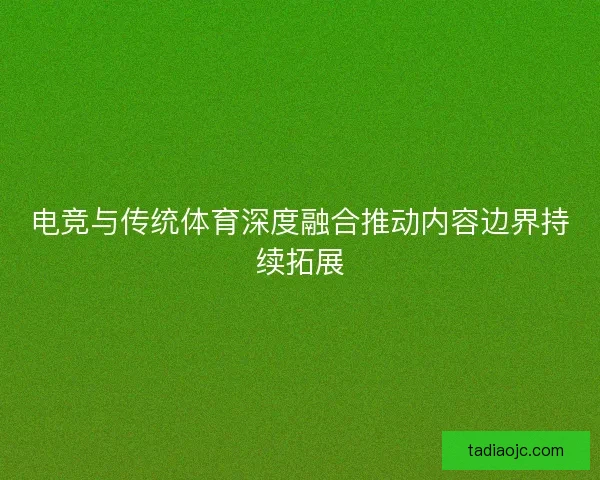 电竞与传统体育深度融合推动内容边界持续拓展 电竞与传统体育深度融合推动内容边界持续拓展