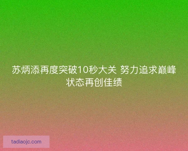 苏炳添再度突破10秒大关 努力追求巅峰状态再创佳绩