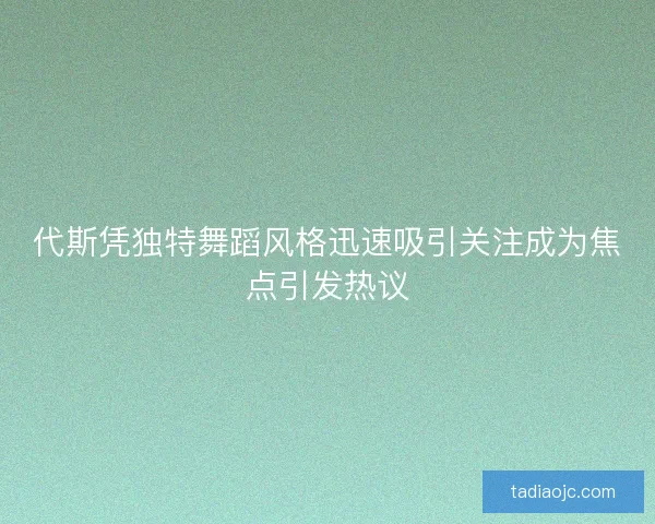 代斯凭独特舞蹈风格迅速吸引关注成为焦点引发热议
