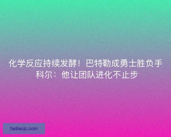 化学反应持续发酵!巴特勒成勇士胜负手 科尔:他让团队进化不止步 化学反应持续发酵!巴特勒成勇士胜负手 科尔:他让团队进化不止步