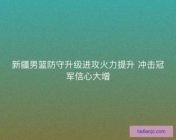 新疆男篮防守升级进攻火力提升 冲击冠军信心大增