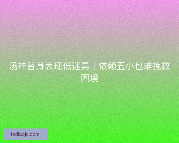 汤神替身表现低迷勇士依赖五小也难挽救困境