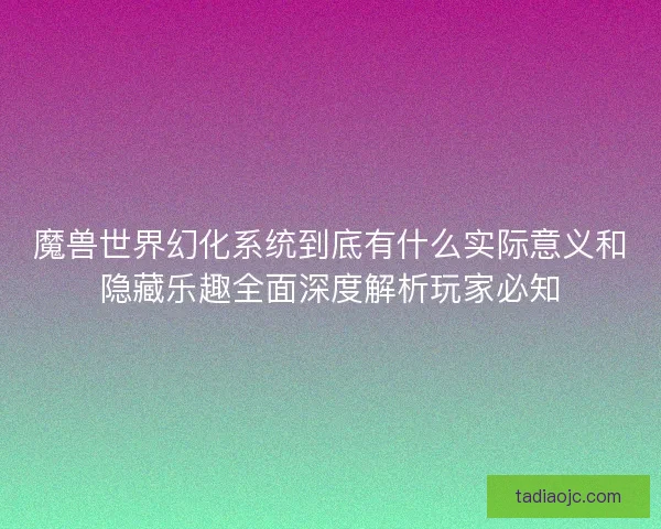 魔兽世界幻化系统到底有什么实际意义和隐藏乐趣全面深度解析玩家必知 魔兽世界幻化系统到底有什么实际意义和隐藏乐趣全面深度解析玩家必知
