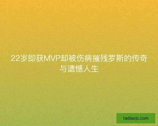 22岁即获MVP却被伤病摧残罗斯的传奇与遗憾人生 22岁即获MVP却被伤病摧残罗斯的传奇与遗憾人生