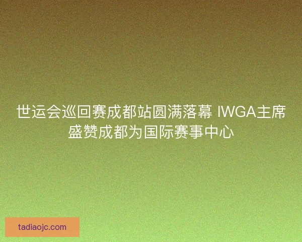 世运会巡回赛成都站圆满落幕 IWGA主席盛赞成都为国际赛事中心 世运会巡回赛成都站圆满落幕 IWGA主席盛赞成都为国际赛事中心