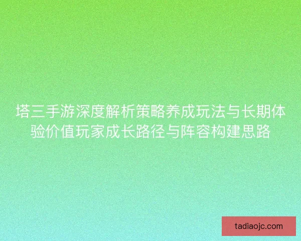 塔三手游深度解析策略养成玩法与长期体验价值玩家成长路径与阵容构建思路 塔三手游深度解析策略养成玩法与长期体验价值玩家成长路径与阵容构建思路