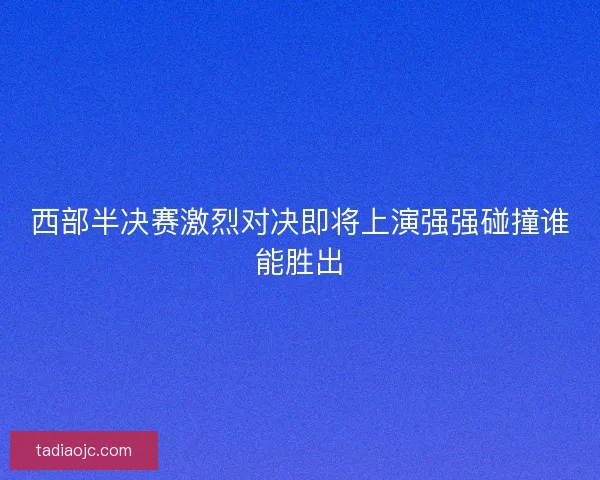 西部半决赛激烈对决即将上演强强碰撞谁能胜出 西部半决赛激烈对决即将上演强强碰撞谁能胜出