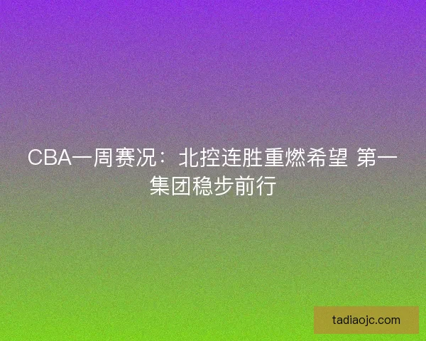 CBA一周赛况：北控连胜重燃希望 第一集团稳步前行