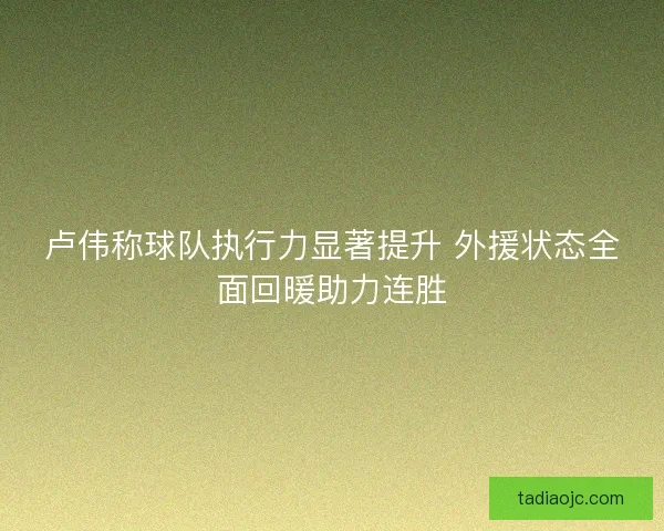 卢伟称球队执行力显著提升 外援状态全面回暖助力连胜 卢伟称球队执行力显著提升 外援状态全面回暖助力连胜