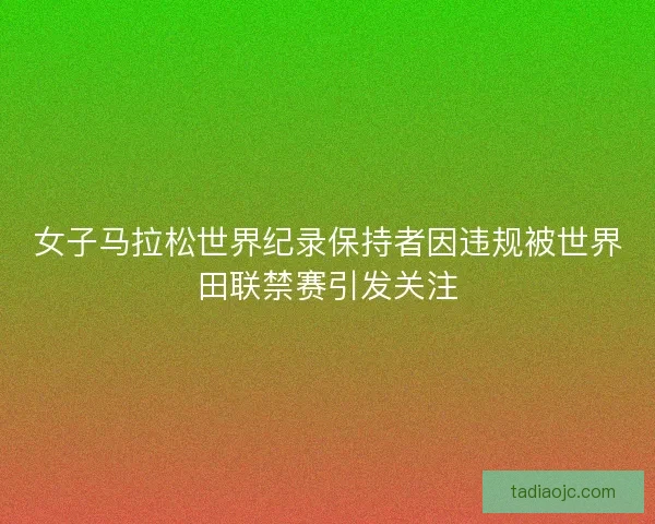 女子马拉松世界纪录保持者因违规被世界田联禁赛引发关注 女子马拉松世界纪录保持者因违规被世界田联禁赛引发关注