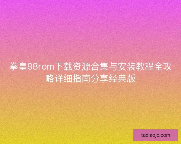 拳皇98rom下载资源合集与安装教程全攻略详细指南分享经典版 拳皇98rom下载资源合集与安装教程全攻略详细指南分享经典版