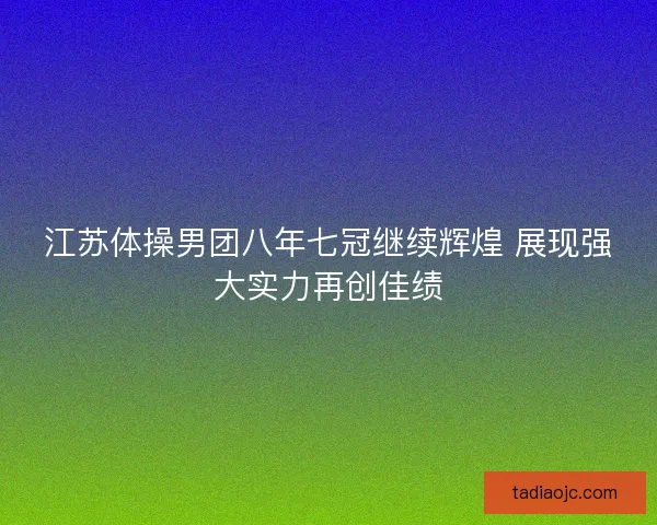 江苏体操男团八年七冠继续辉煌 展现强大实力再创佳绩
