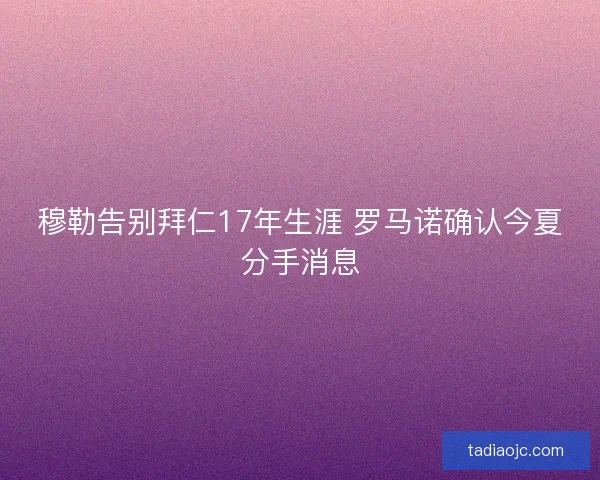 穆勒告别拜仁17年生涯 罗马诺确认今夏分手消息 穆勒告别拜仁17年生涯 罗马诺确认今夏分手消息