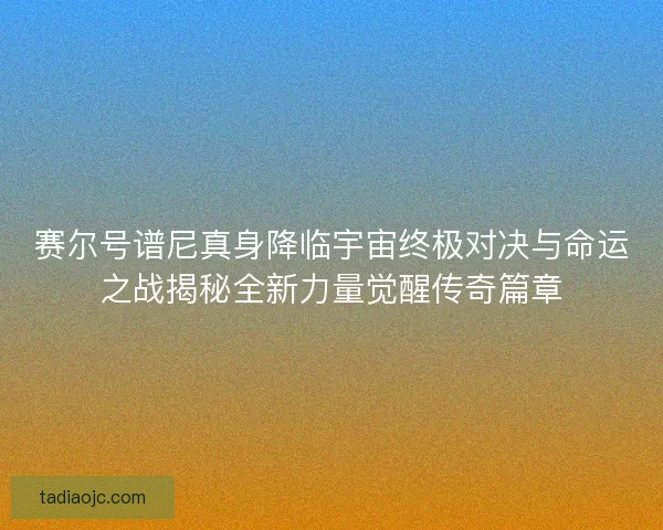 赛尔号谱尼真身降临宇宙终极对决与命运之战揭秘全新力量觉醒传奇篇章