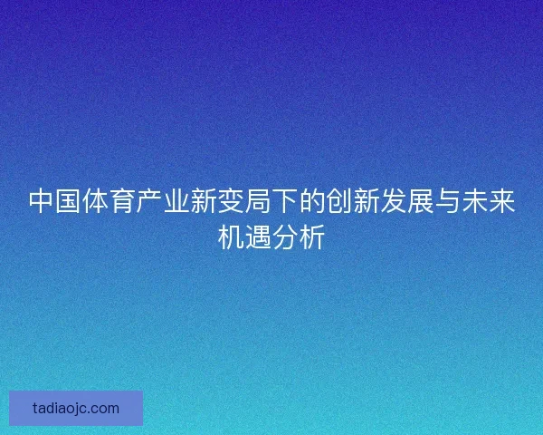 中国体育产业新变局下的创新发展与未来机遇分析 中国体育产业新变局下的创新发展与未来机遇分析