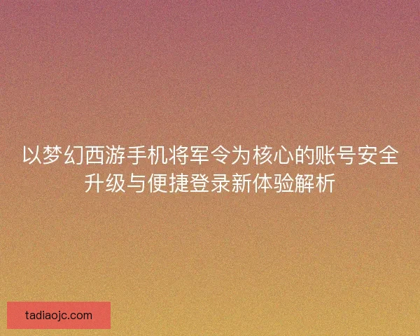 以梦幻西游手机将军令为核心的账号安全升级与便捷登录新体验解析 以梦幻西游手机将军令为核心的账号安全升级与便捷登录新体验解析