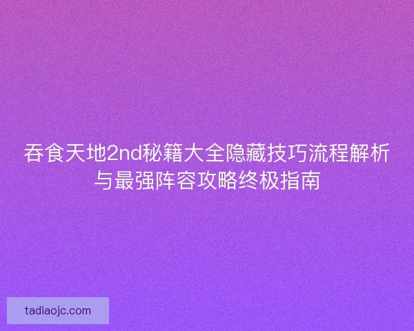 吞食天地2nd秘籍大全隐藏技巧流程解析与最强阵容攻略终极指南