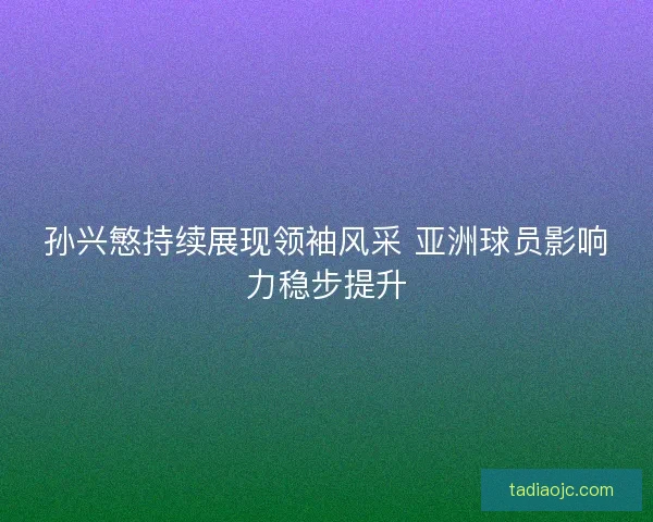 孙兴慜持续展现领袖风采 亚洲球员影响力稳步提升