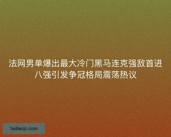 法网男单爆出最大冷门黑马连克强敌首进八强引发争冠格局震荡热议