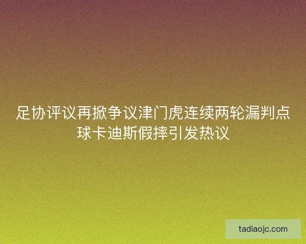 足协评议再掀争议津门虎连续两轮漏判点球卡迪斯假摔引发热议