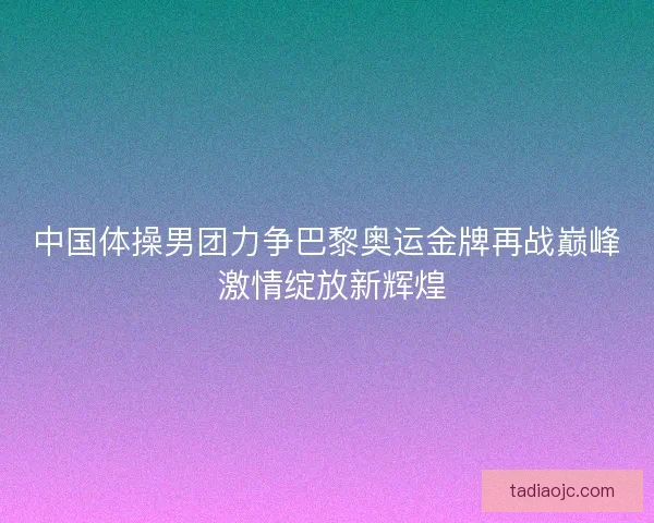中国体操男团力争巴黎奥运金牌再战巅峰 激情绽放新辉煌