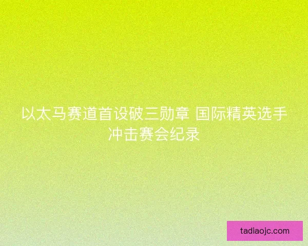 以太马赛道首设破三勋章 国际精英选手冲击赛会纪录