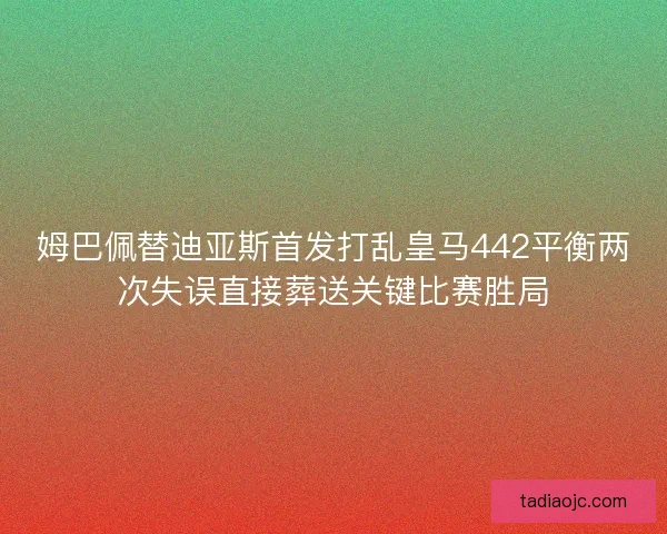 姆巴佩替迪亚斯首发打乱皇马442平衡两次失误直接葬送关键比赛胜局