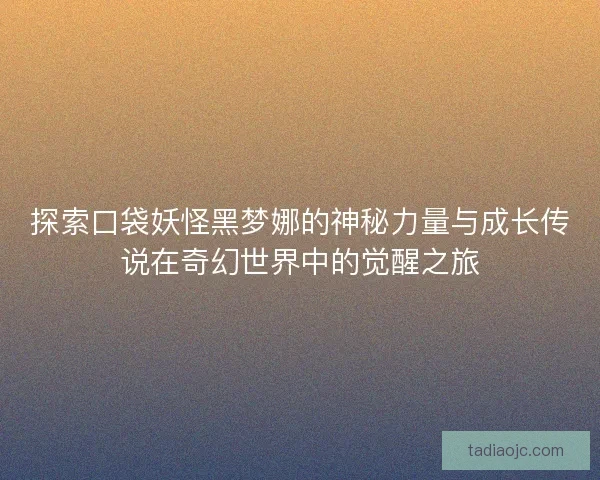 探索口袋妖怪黑梦娜的神秘力量与成长传说在奇幻世界中的觉醒之旅
