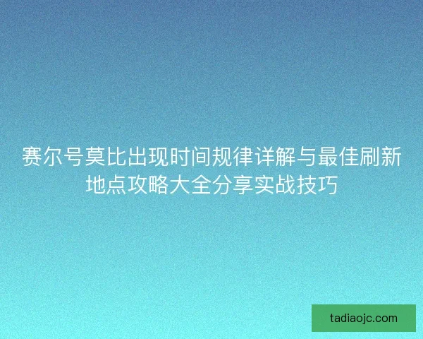 赛尔号莫比出现时间规律详解与最佳刷新地点攻略大全分享实战技巧
