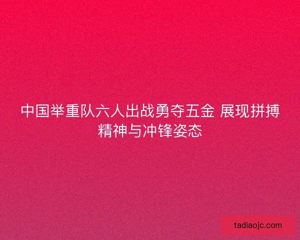 中国举重队六人出战勇夺五金 展现拼搏精神与冲锋姿态