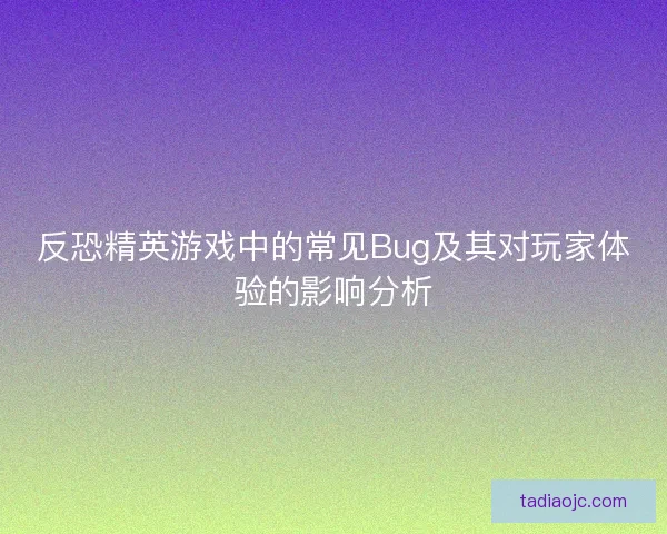 反恐精英游戏中的常见Bug及其对玩家体验的影响分析 反恐精英游戏中的常见Bug及其对玩家体验的影响分析