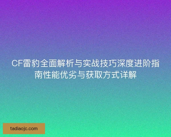 CF雷豹全面解析与实战技巧深度进阶指南性能优劣与获取方式详解 CF雷豹全面解析与实战技巧深度进阶指南性能优劣与获取方式详解