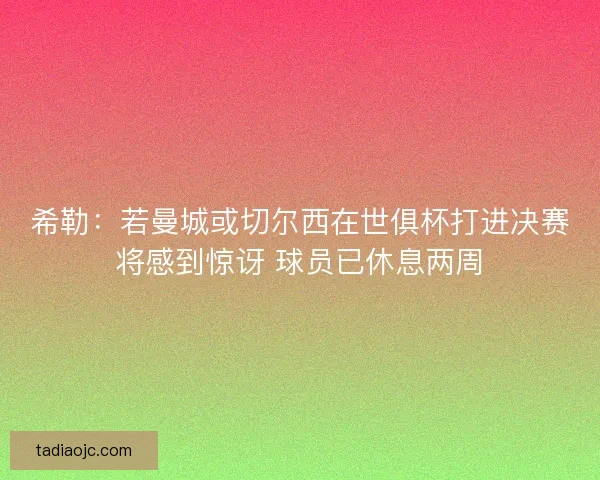 希勒:若曼城或切尔西在世俱杯打进决赛将感到惊讶 球员已休息两周 希勒:若曼城或切尔西在世俱杯打进决赛将感到惊讶 球员已休息两周