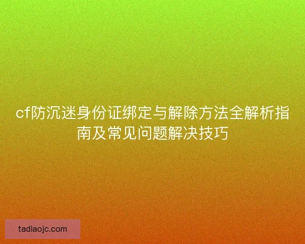 cf防沉迷身份证绑定与解除方法全解析指南及常见问题解决技巧